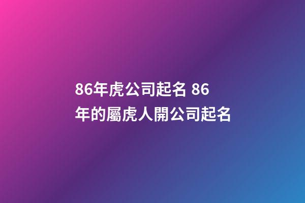 86年虎公司起名 86年的屬虎人開公司起名-第1張-公司起名-玄機派